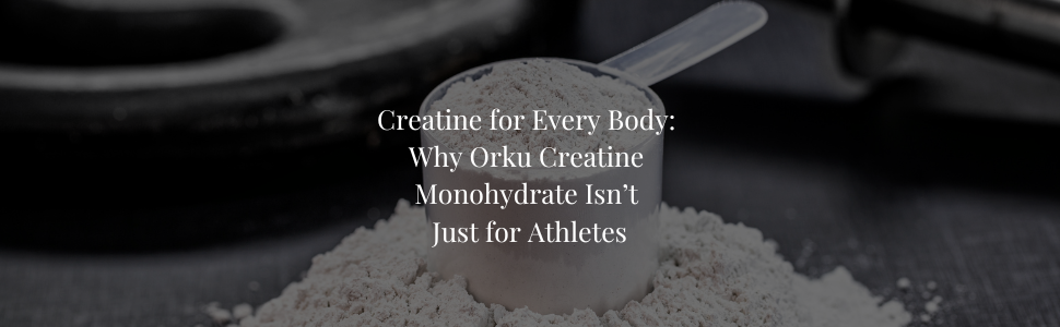 Creatine for Every Body: Why Orku Creatine Monohydrate Isn’t Just for Athletes